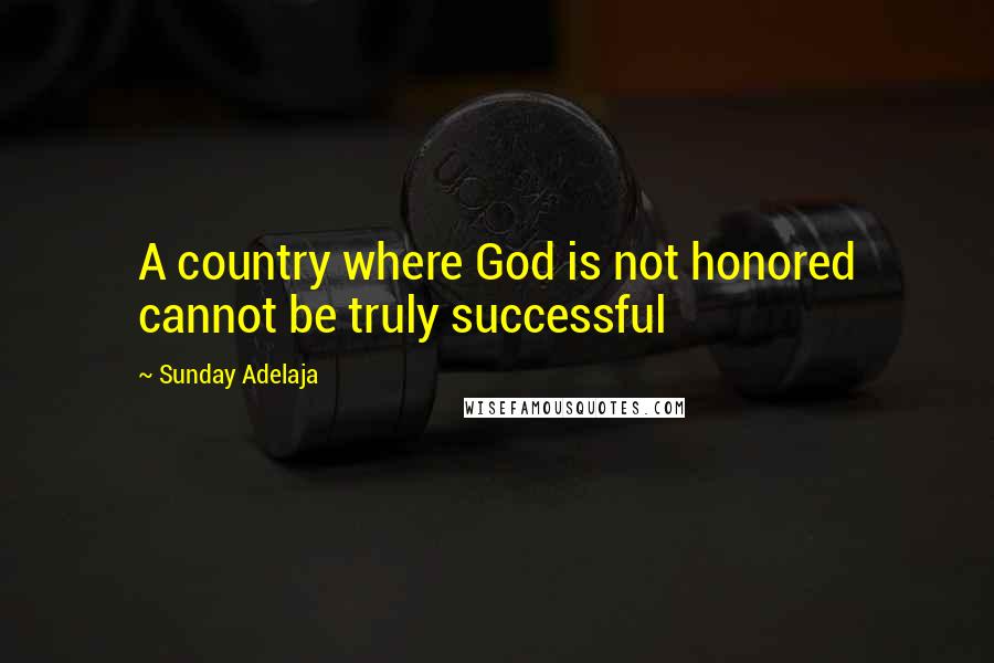 Sunday Adelaja Quotes: A country where God is not honored cannot be truly successful