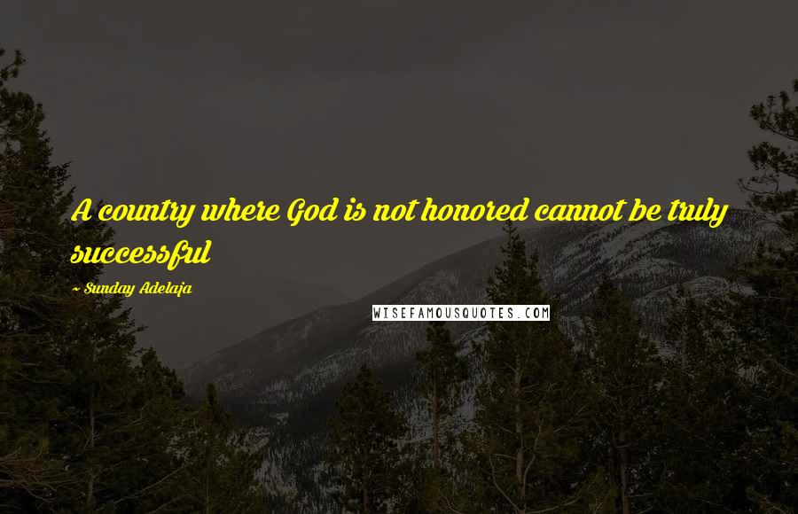 Sunday Adelaja Quotes: A country where God is not honored cannot be truly successful
