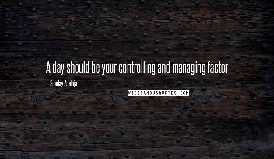 Sunday Adelaja Quotes: A day should be your controlling and managing factor