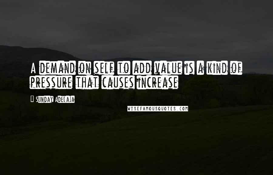 Sunday Adelaja Quotes: A demand on self to add value is a kind of pressure that causes increase