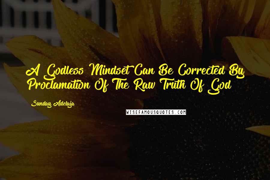 Sunday Adelaja Quotes: A Godless Mindset Can Be Corrected By Proclamation Of The Raw Truth Of God