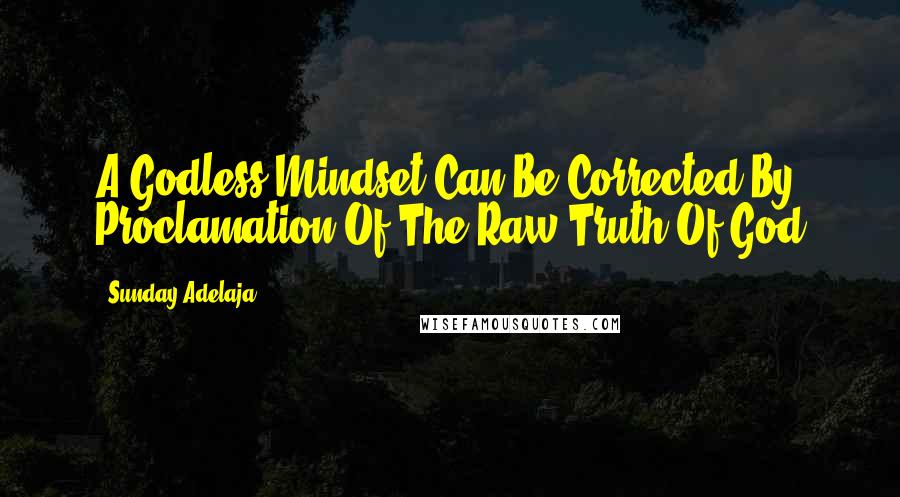 Sunday Adelaja Quotes: A Godless Mindset Can Be Corrected By Proclamation Of The Raw Truth Of God