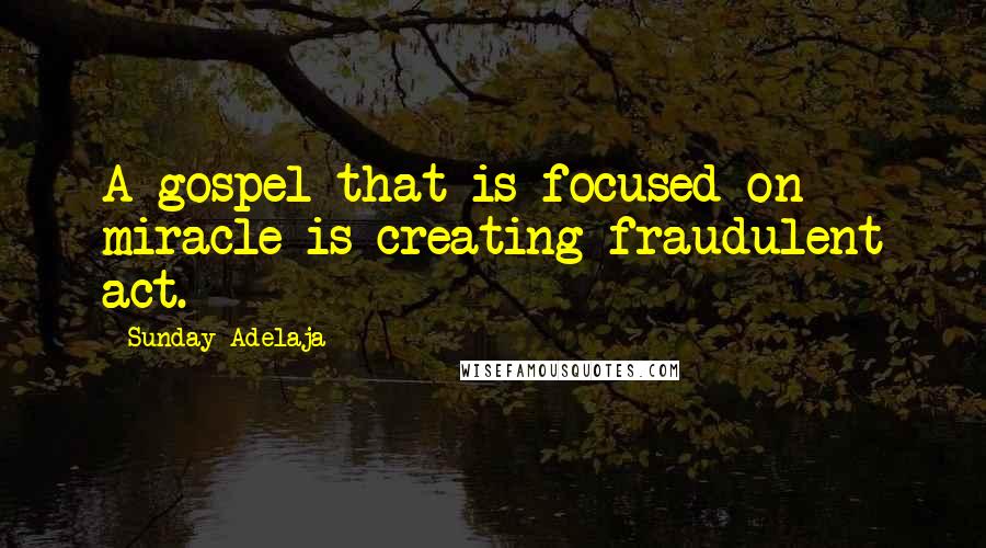 Sunday Adelaja Quotes: A gospel that is focused on miracle is creating fraudulent act.