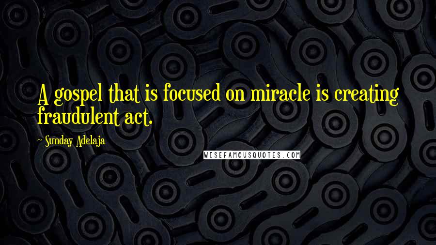 Sunday Adelaja Quotes: A gospel that is focused on miracle is creating fraudulent act.