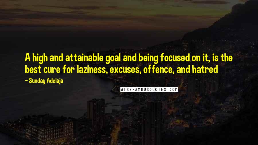 Sunday Adelaja Quotes: A high and attainable goal and being focused on it, is the best cure for laziness, excuses, offence, and hatred