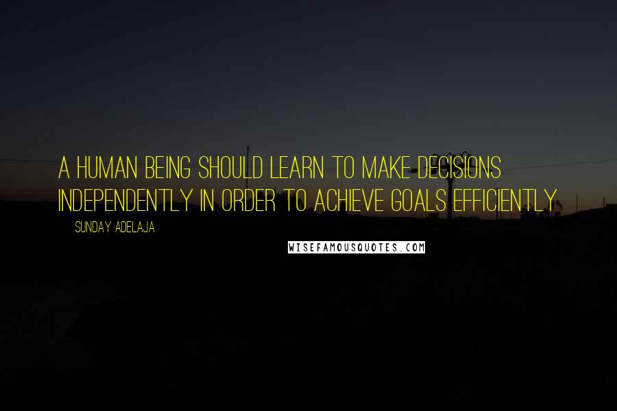 Sunday Adelaja Quotes: A human being should learn to make decisions independently in order to achieve goals efficiently