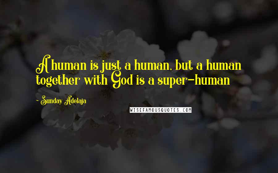 Sunday Adelaja Quotes: A human is just a human, but a human together with God is a super-human