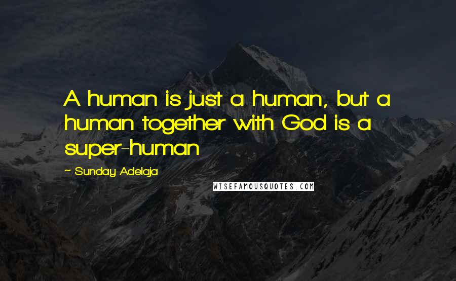 Sunday Adelaja Quotes: A human is just a human, but a human together with God is a super-human