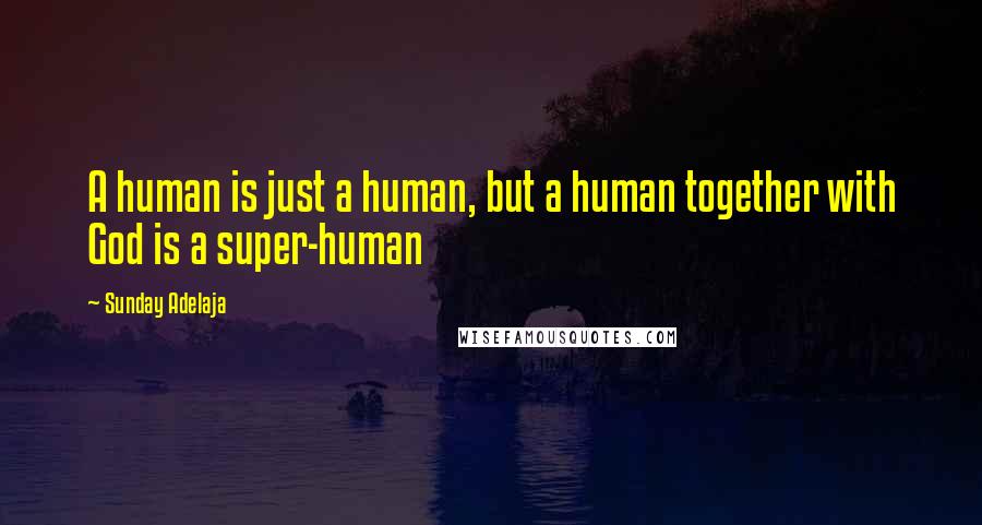 Sunday Adelaja Quotes: A human is just a human, but a human together with God is a super-human