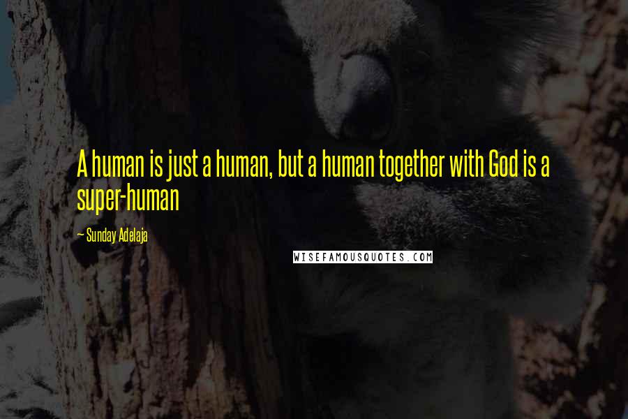 Sunday Adelaja Quotes: A human is just a human, but a human together with God is a super-human