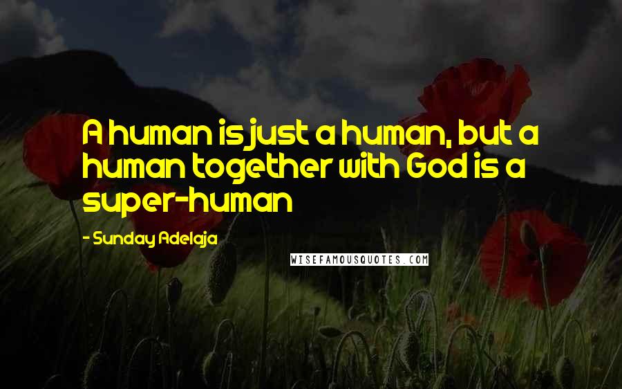 Sunday Adelaja Quotes: A human is just a human, but a human together with God is a super-human