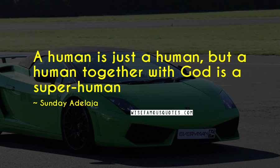 Sunday Adelaja Quotes: A human is just a human, but a human together with God is a super-human