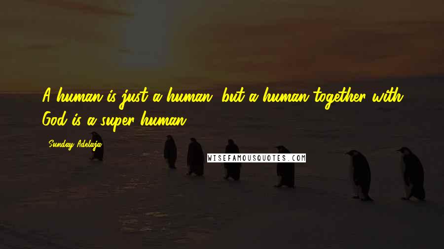 Sunday Adelaja Quotes: A human is just a human, but a human together with God is a super-human