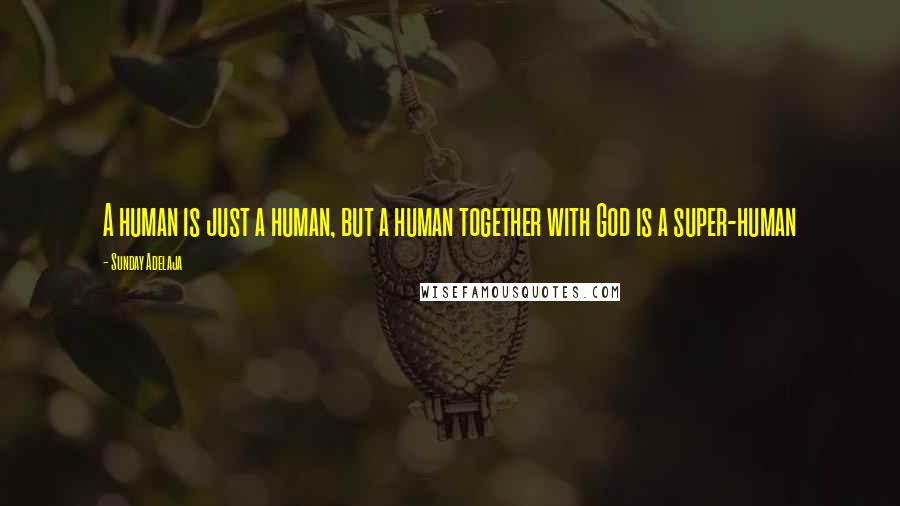 Sunday Adelaja Quotes: A human is just a human, but a human together with God is a super-human