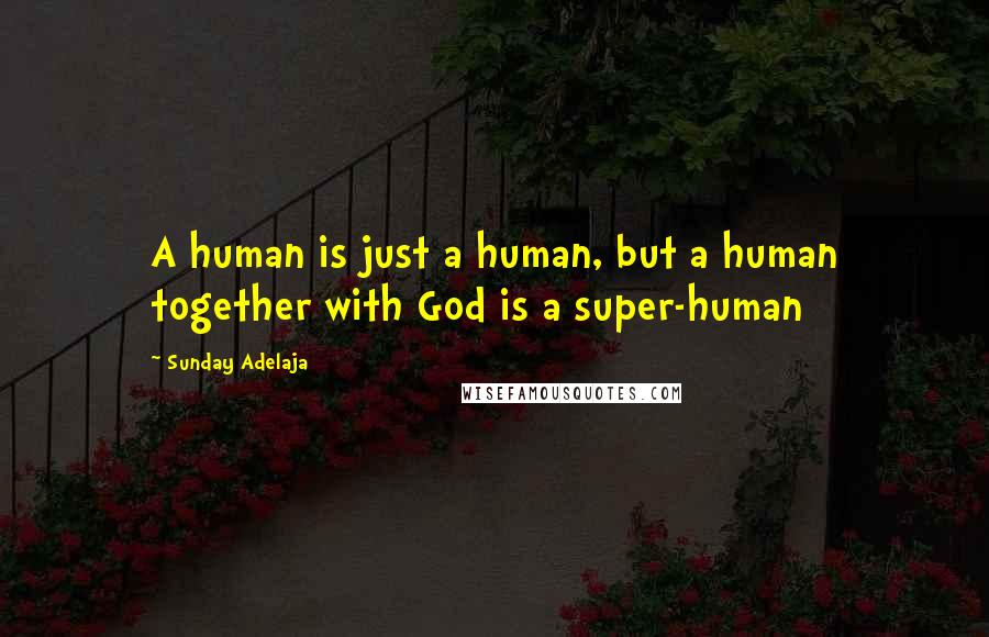 Sunday Adelaja Quotes: A human is just a human, but a human together with God is a super-human