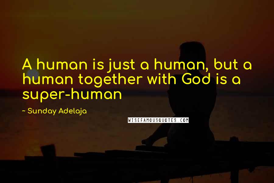 Sunday Adelaja Quotes: A human is just a human, but a human together with God is a super-human