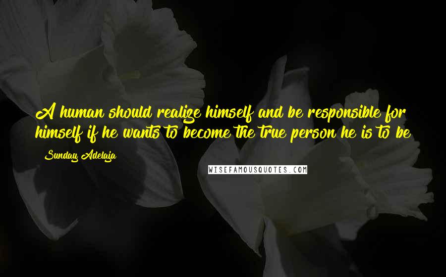 Sunday Adelaja Quotes: A human should realize himself and be responsible for himself if he wants to become the true person he is to be