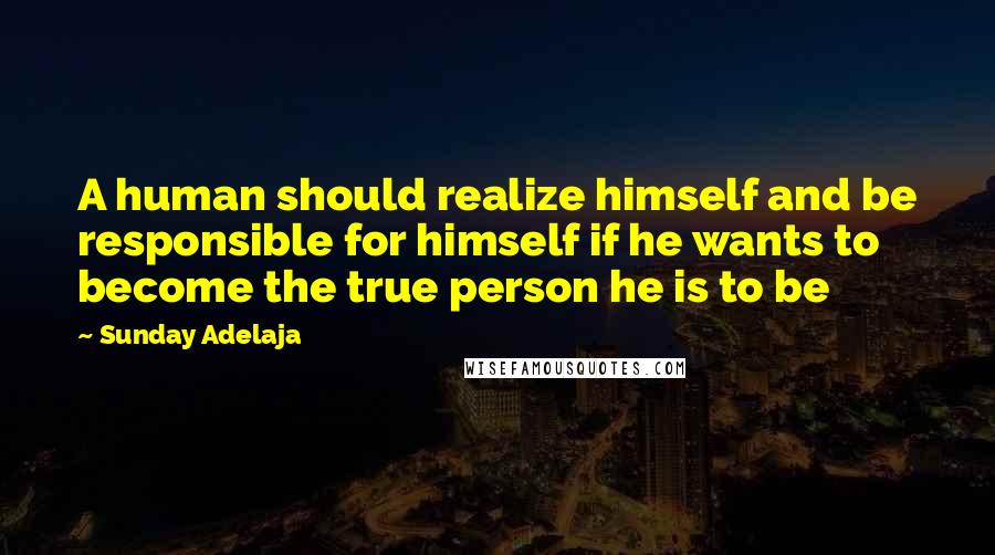 Sunday Adelaja Quotes: A human should realize himself and be responsible for himself if he wants to become the true person he is to be