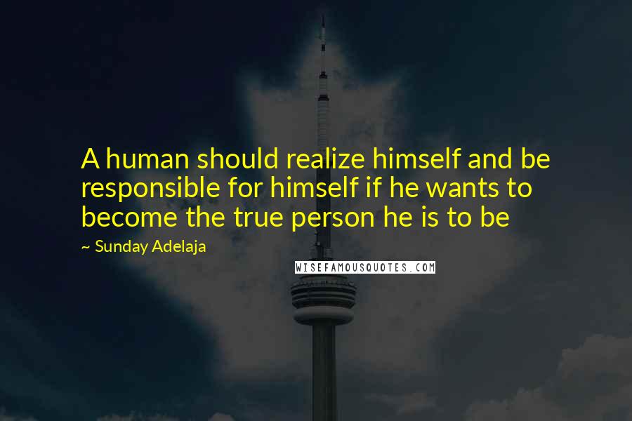 Sunday Adelaja Quotes: A human should realize himself and be responsible for himself if he wants to become the true person he is to be