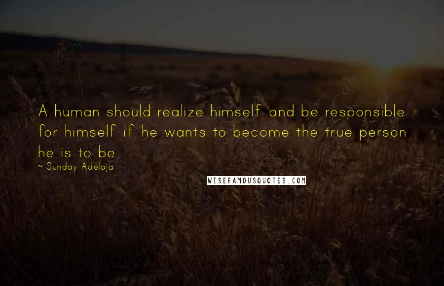 Sunday Adelaja Quotes: A human should realize himself and be responsible for himself if he wants to become the true person he is to be