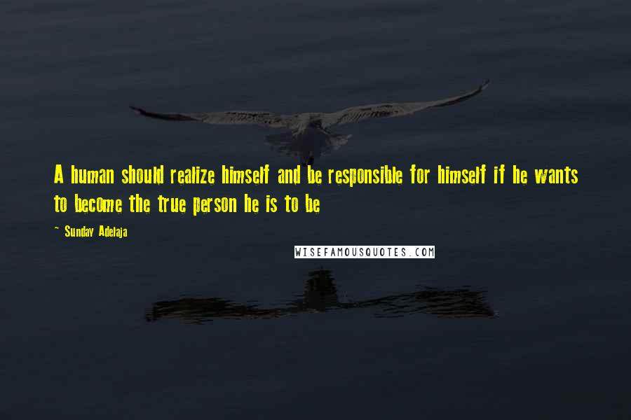 Sunday Adelaja Quotes: A human should realize himself and be responsible for himself if he wants to become the true person he is to be