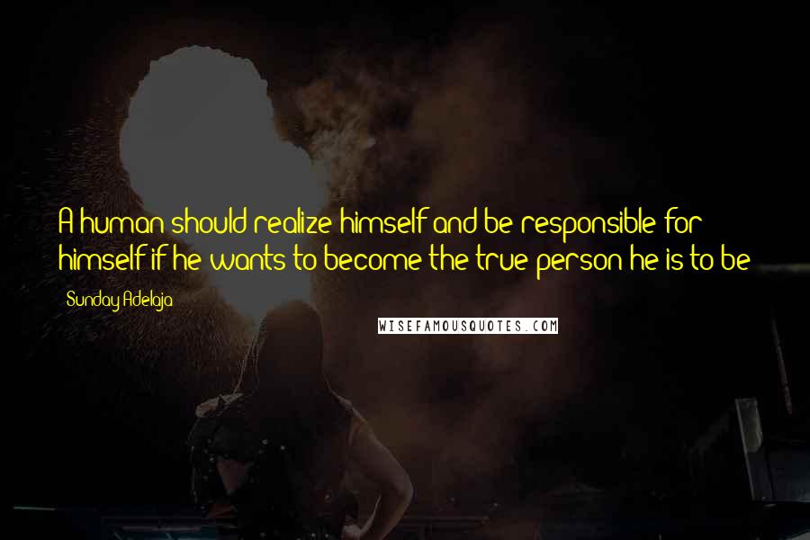 Sunday Adelaja Quotes: A human should realize himself and be responsible for himself if he wants to become the true person he is to be