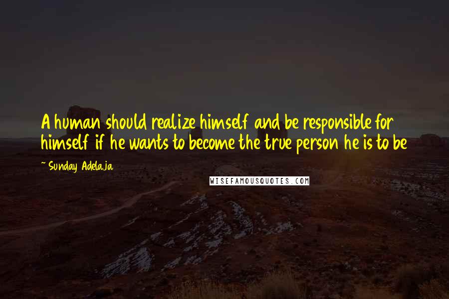 Sunday Adelaja Quotes: A human should realize himself and be responsible for himself if he wants to become the true person he is to be