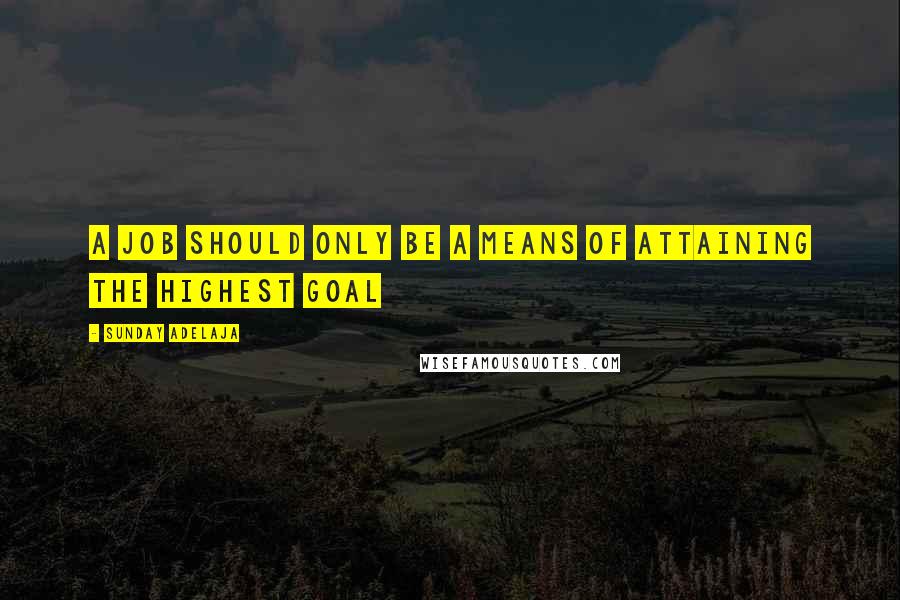 Sunday Adelaja Quotes: A job should only be a means of attaining the highest goal