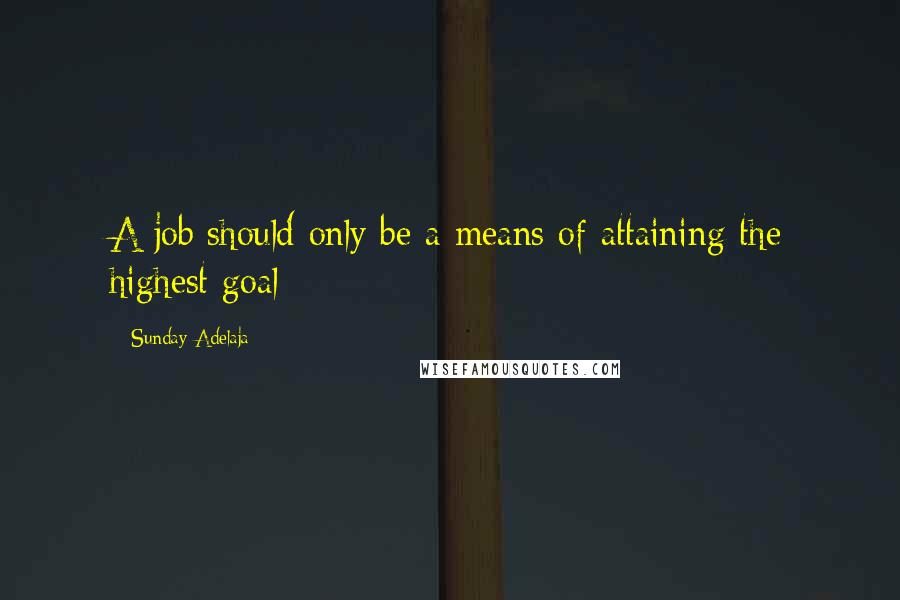 Sunday Adelaja Quotes: A job should only be a means of attaining the highest goal