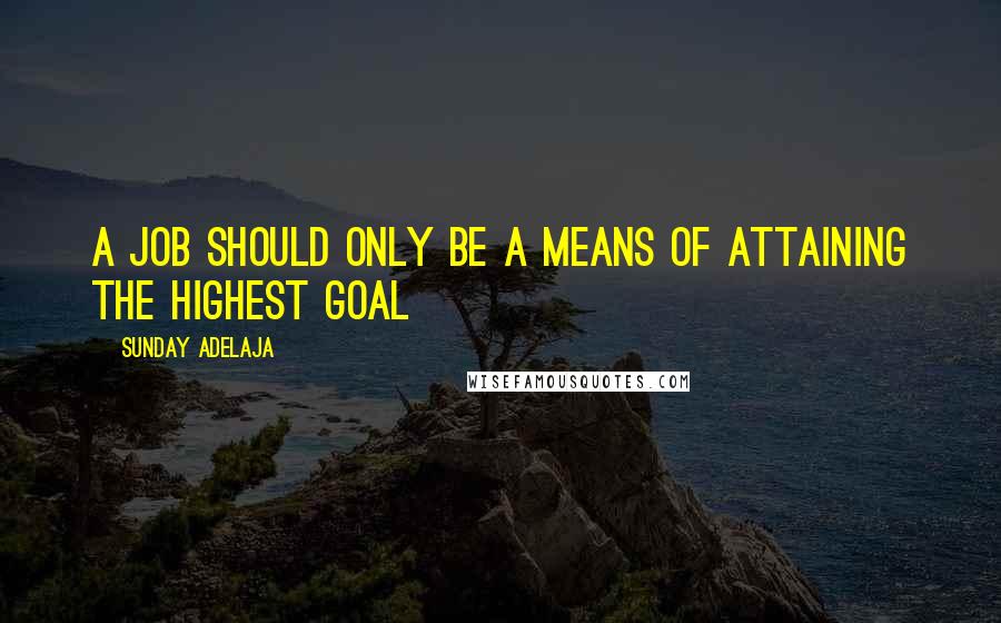 Sunday Adelaja Quotes: A job should only be a means of attaining the highest goal