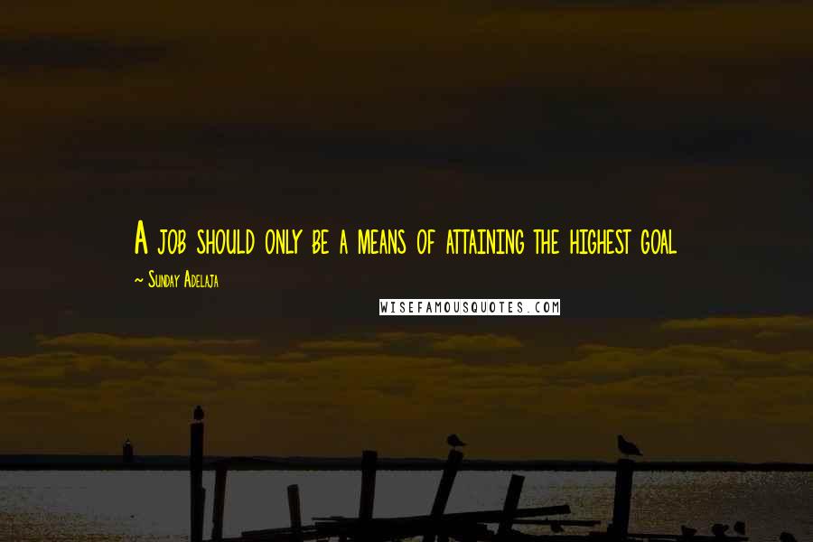 Sunday Adelaja Quotes: A job should only be a means of attaining the highest goal