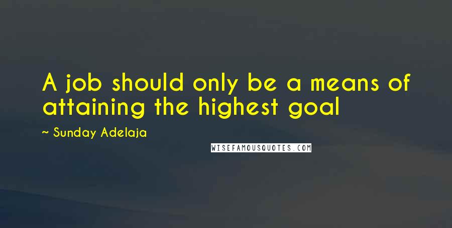 Sunday Adelaja Quotes: A job should only be a means of attaining the highest goal