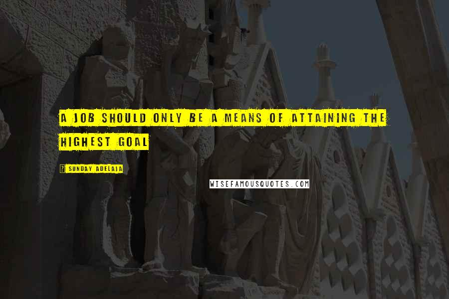 Sunday Adelaja Quotes: A job should only be a means of attaining the highest goal