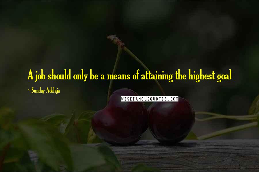 Sunday Adelaja Quotes: A job should only be a means of attaining the highest goal