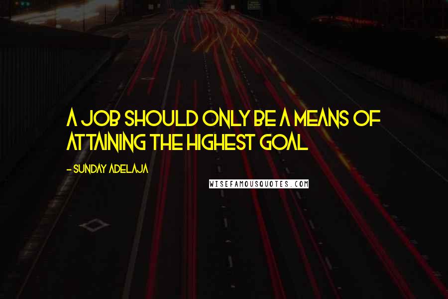 Sunday Adelaja Quotes: A job should only be a means of attaining the highest goal