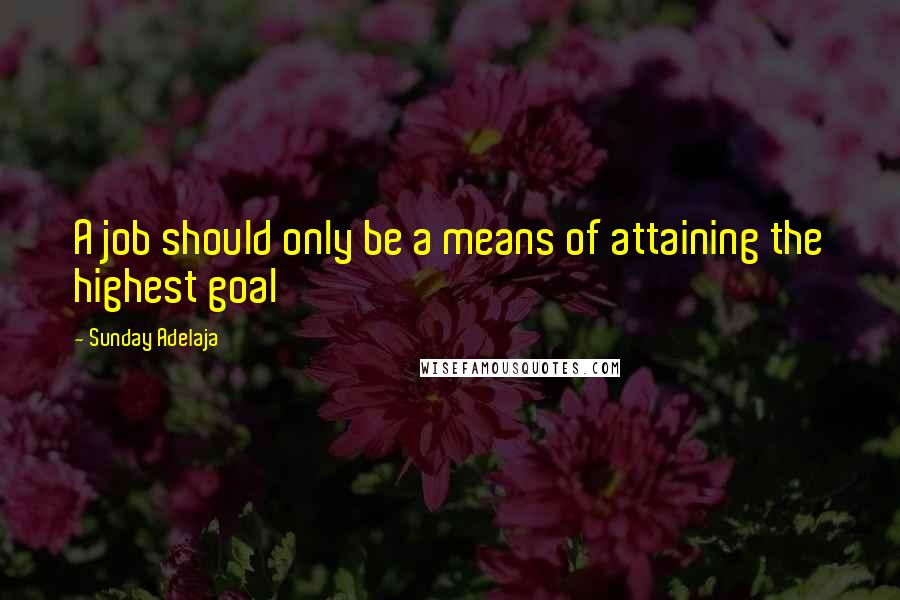 Sunday Adelaja Quotes: A job should only be a means of attaining the highest goal