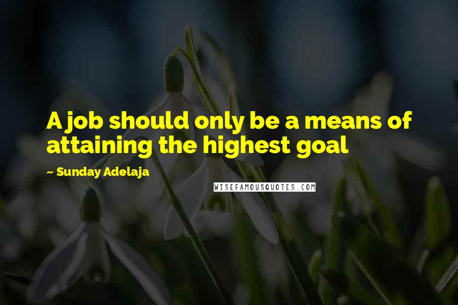 Sunday Adelaja Quotes: A job should only be a means of attaining the highest goal