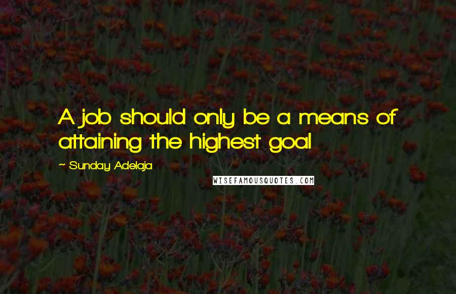 Sunday Adelaja Quotes: A job should only be a means of attaining the highest goal