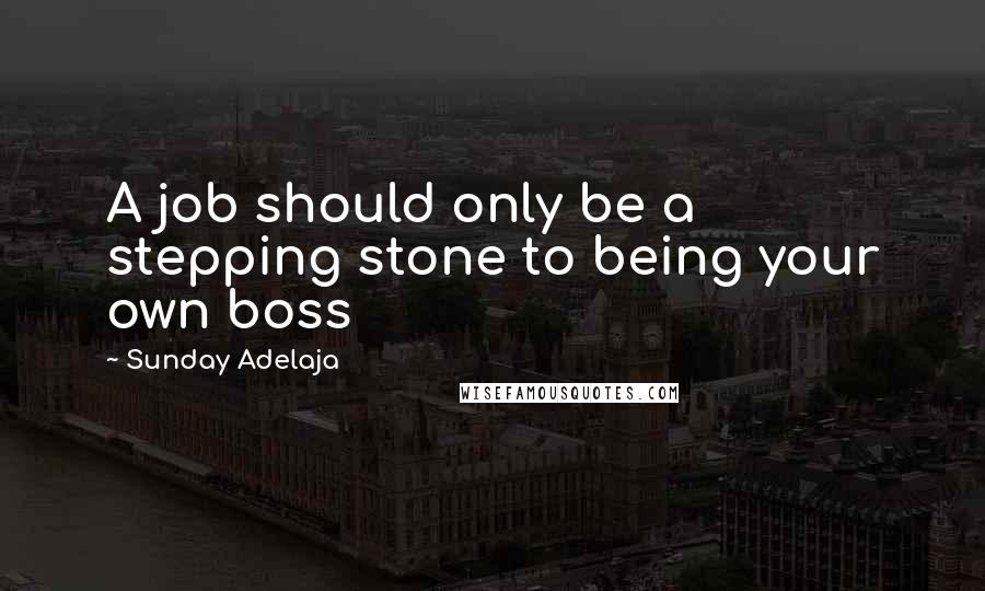 Sunday Adelaja Quotes: A job should only be a stepping stone to being your own boss