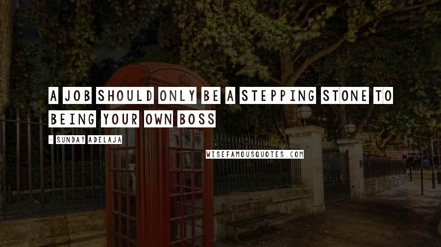 Sunday Adelaja Quotes: A job should only be a stepping stone to being your own boss