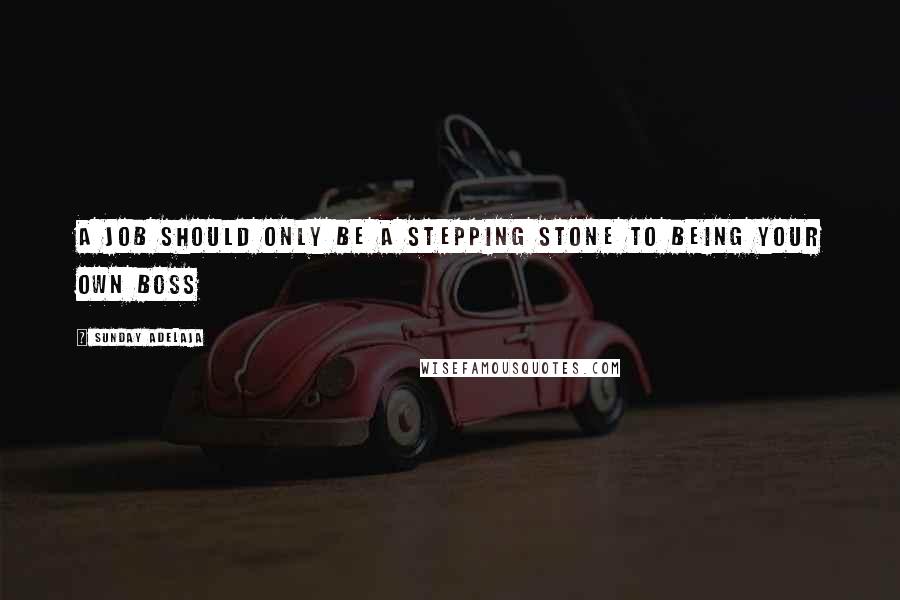 Sunday Adelaja Quotes: A job should only be a stepping stone to being your own boss