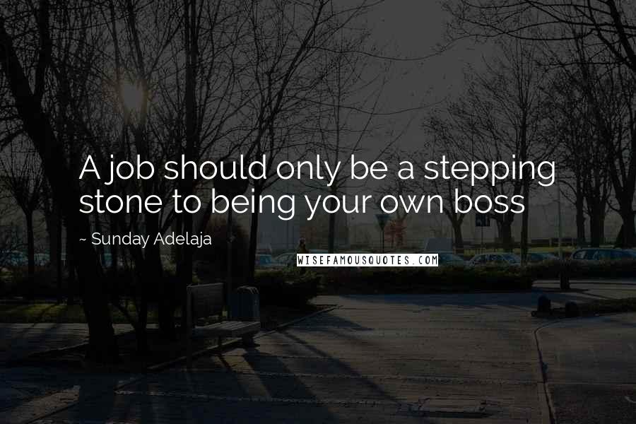 Sunday Adelaja Quotes: A job should only be a stepping stone to being your own boss