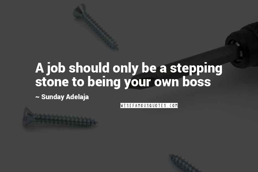 Sunday Adelaja Quotes: A job should only be a stepping stone to being your own boss