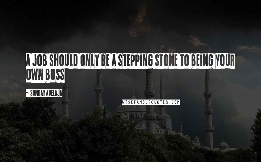 Sunday Adelaja Quotes: A job should only be a stepping stone to being your own boss