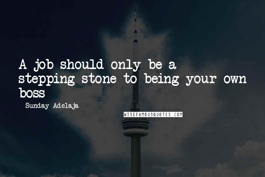 Sunday Adelaja Quotes: A job should only be a stepping stone to being your own boss