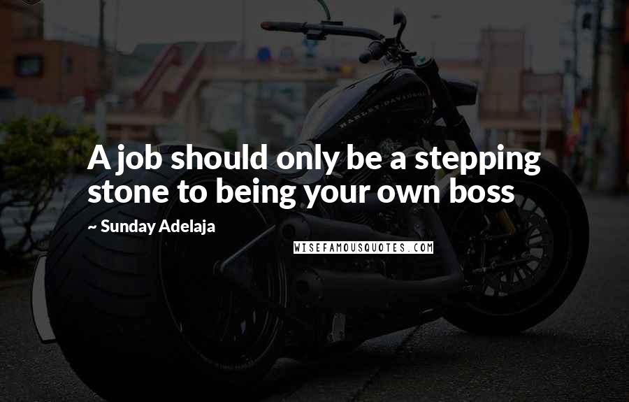 Sunday Adelaja Quotes: A job should only be a stepping stone to being your own boss