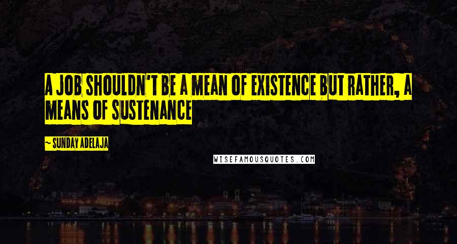 Sunday Adelaja Quotes: A job shouldn't be a mean of existence but rather, a means of sustenance