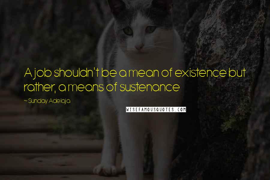 Sunday Adelaja Quotes: A job shouldn't be a mean of existence but rather, a means of sustenance