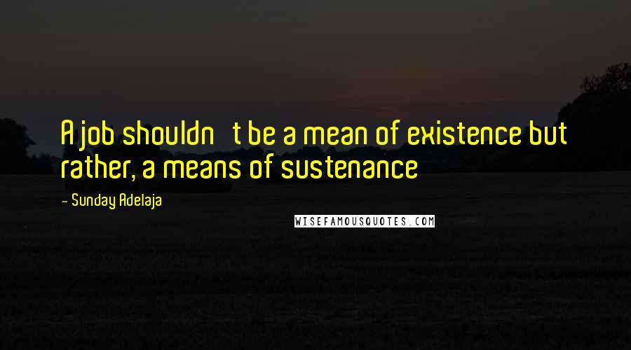 Sunday Adelaja Quotes: A job shouldn't be a mean of existence but rather, a means of sustenance