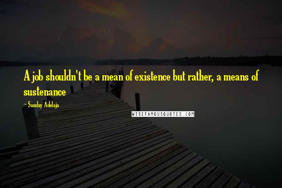 Sunday Adelaja Quotes: A job shouldn't be a mean of existence but rather, a means of sustenance